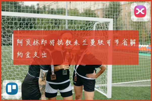 阿莫林即将执教米兰曼联可节省解约金支出