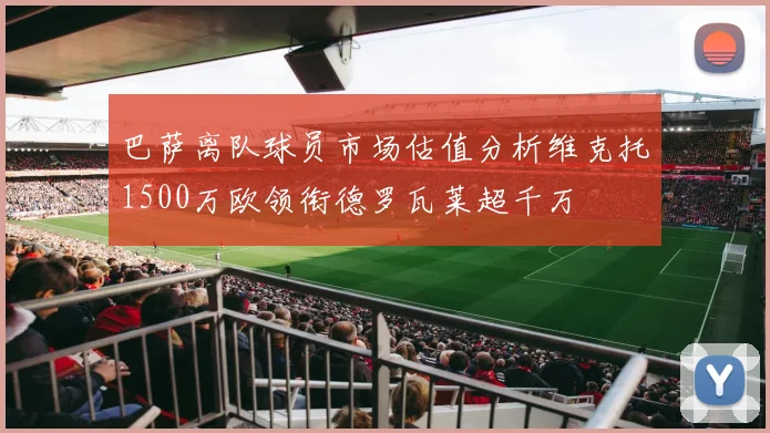 巴萨离队球员市场估值分析维克托1500万欧领衔德罗瓦莱超千万