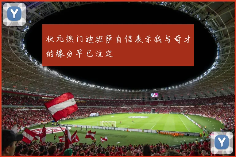 状元热门迪班萨自信表示我与奇才的缘分早已注定