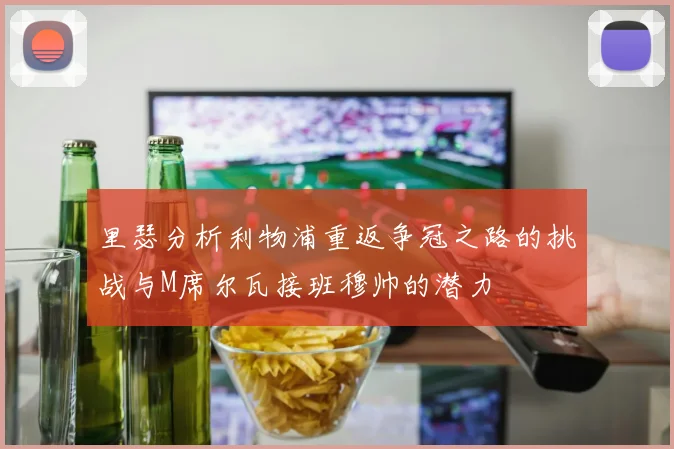 里瑟分析利物浦重返争冠之路的挑战与M席尔瓦接班穆帅的潜力