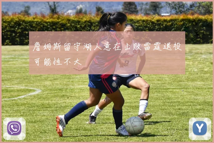詹姆斯留守湖人意在击败雷霆退役可能性不大