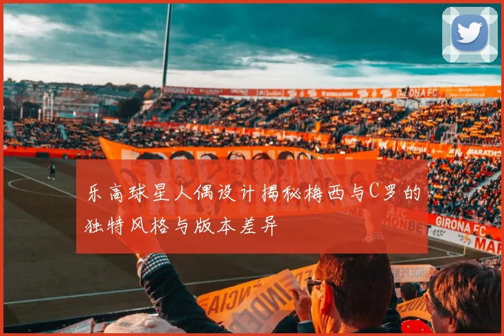 乐高球星人偶设计揭秘梅西与C罗的独特风格与版本差异
