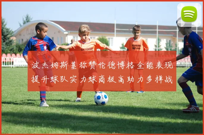 波杰姆斯基称赞伦德博格全能表现提升球队实力球商极高助力多样战术选择